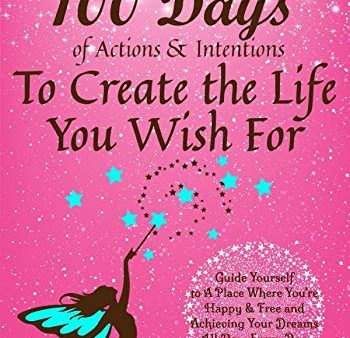 100 Days of Actions & Intentions to Create the Life You Wish For: Guide Yourself to a Place Where You re Happy & Free and Achieving Your Dre Sale